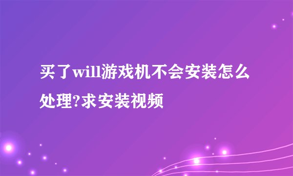 买了will游戏机不会安装怎么处理?求安装视频