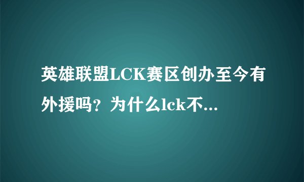 英雄联盟LCK赛区创办至今有外援吗？为什么lck不能有外援？