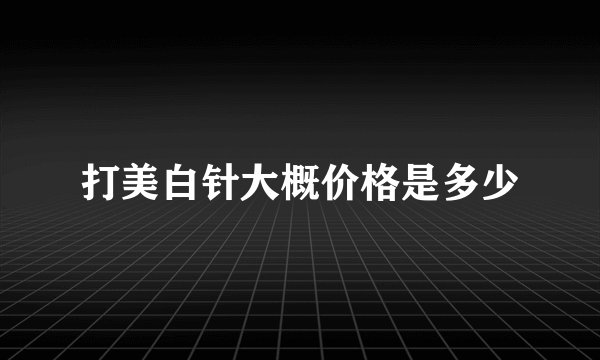 打美白针大概价格是多少