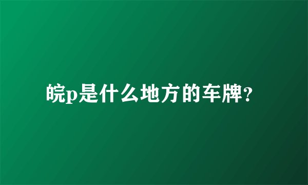 皖p是什么地方的车牌？