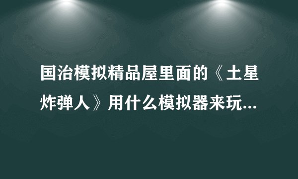 国治模拟精品屋里面的《土星炸弹人》用什么模拟器来玩的？？有没知道的告诉下？