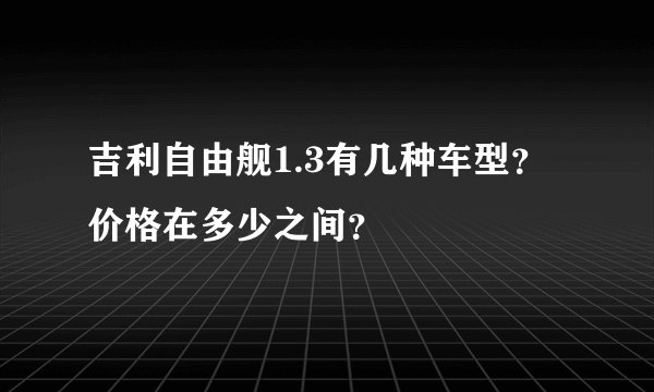 吉利自由舰1.3有几种车型？价格在多少之间？