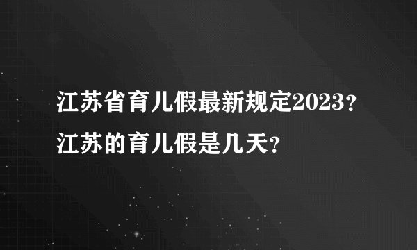 江苏省育儿假最新规定2023？江苏的育儿假是几天？