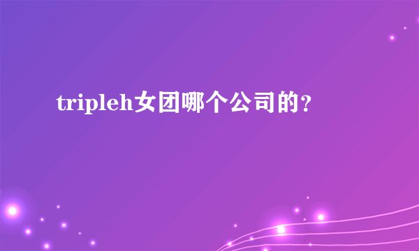 tripleh女团哪个公司的？