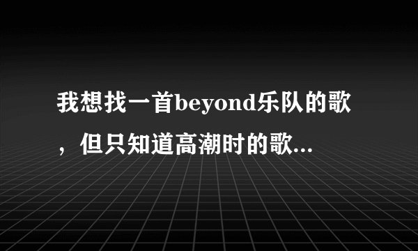 我想找一首beyond乐队的歌，但只知道高潮时的歌词，谁能告诉我名字
