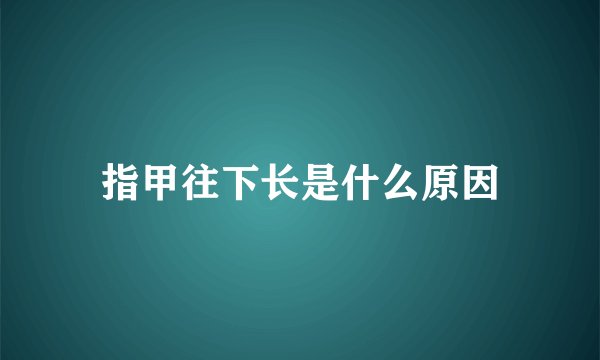 指甲往下长是什么原因