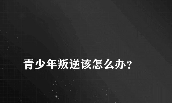 
青少年叛逆该怎么办？