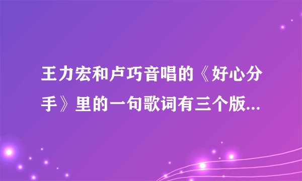 王力宏和卢巧音唱的《好心分手》里的一句歌词有三个版本，到底哪个对？
