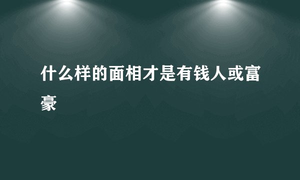 什么样的面相才是有钱人或富豪