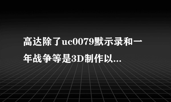 高达除了uc0079默示录和一年战争等是3D制作以外还有什么其他作品是3D的。