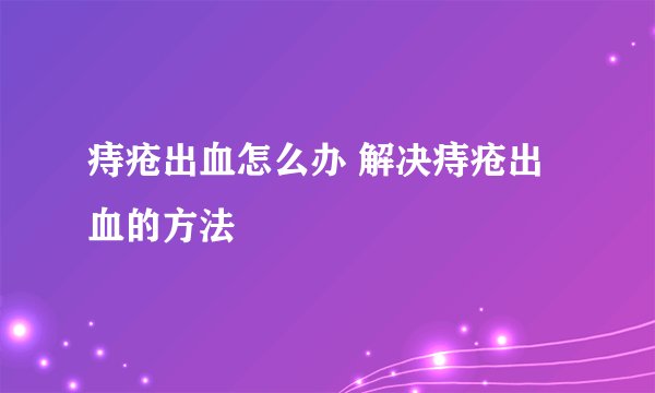 痔疮出血怎么办 解决痔疮出血的方法