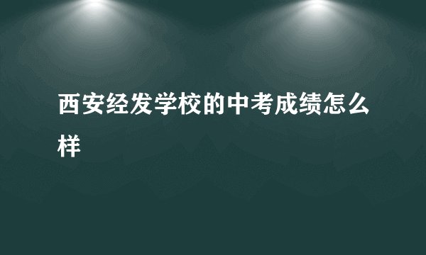 西安经发学校的中考成绩怎么样