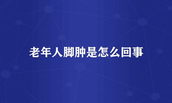 老年人脚肿是怎么回事