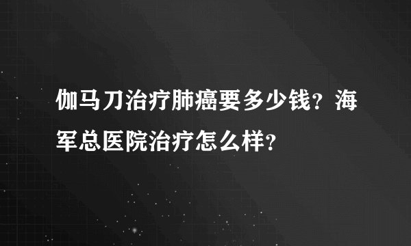 伽马刀治疗肺癌要多少钱？海军总医院治疗怎么样？