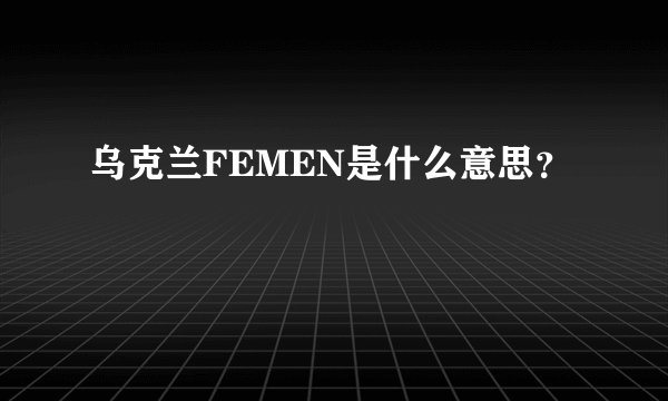 乌克兰FEMEN是什么意思？