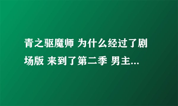 青之驱魔师 为什么经过了剧场版 来到了第二季 男主燐还是这么天真不成熟