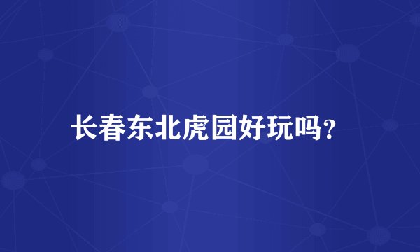 长春东北虎园好玩吗？