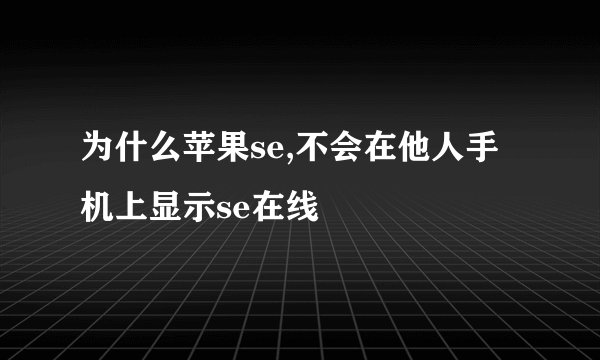 为什么苹果se,不会在他人手机上显示se在线