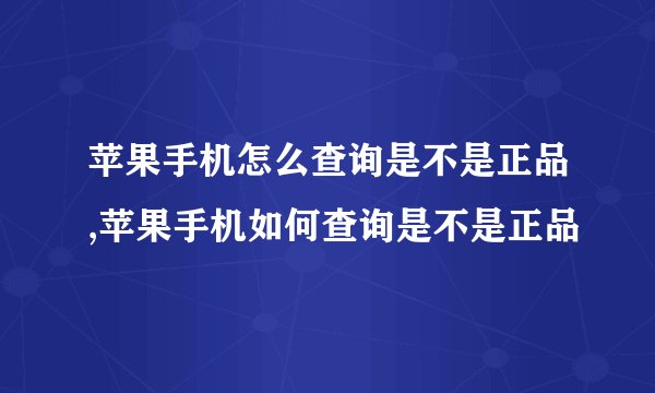 苹果手机怎么查询是不是正品,苹果手机如何查询是不是正品