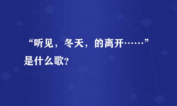 “听见，冬天，的离开……”是什么歌？