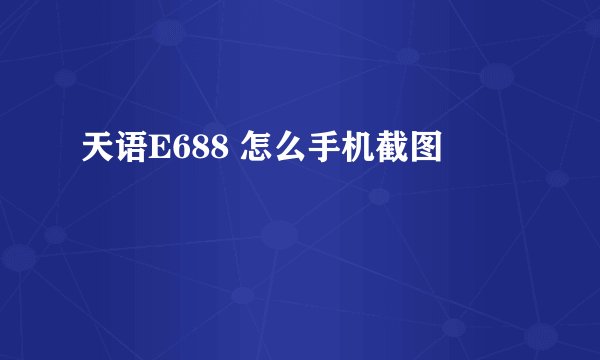 天语E688 怎么手机截图