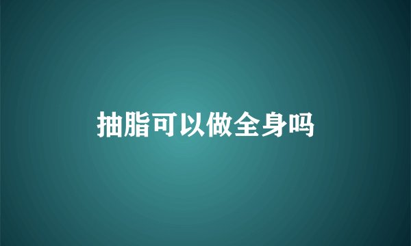 抽脂可以做全身吗