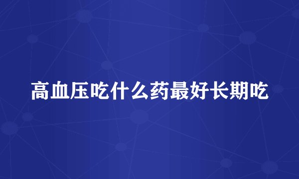 高血压吃什么药最好长期吃