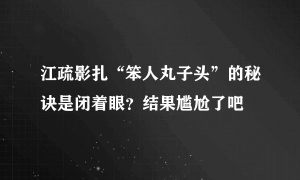 江疏影扎“笨人丸子头”的秘诀是闭着眼？结果尴尬了吧