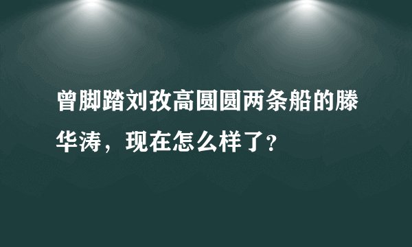 曾脚踏刘孜高圆圆两条船的滕华涛，现在怎么样了？