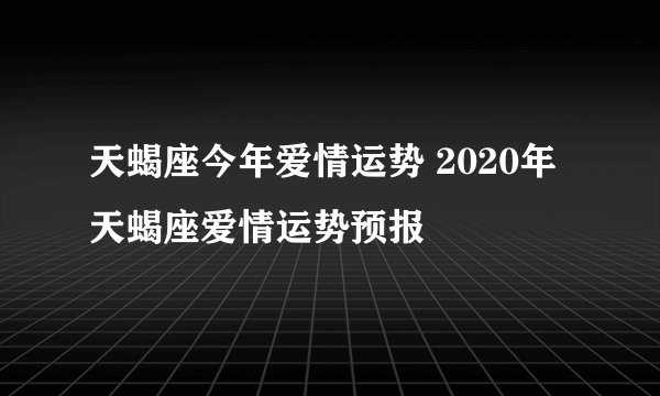 天蝎座今年爱情运势 2020年天蝎座爱情运势预报