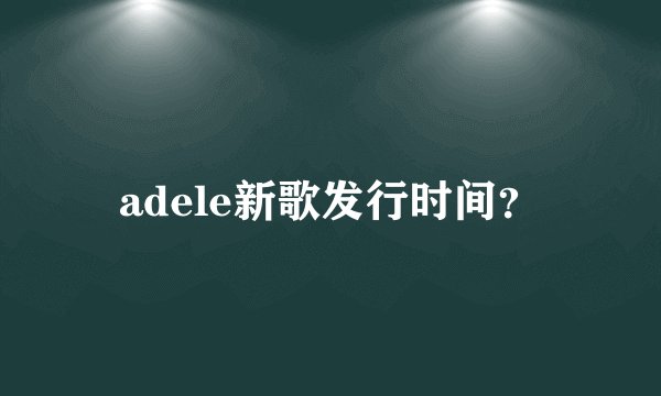 adele新歌发行时间？