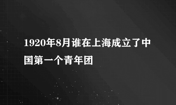 1920年8月谁在上海成立了中国第一个青年团