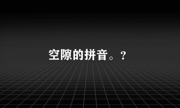 空隙的拼音。？