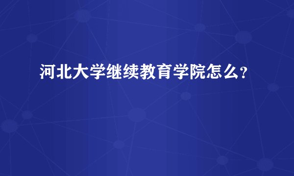 河北大学继续教育学院怎么？