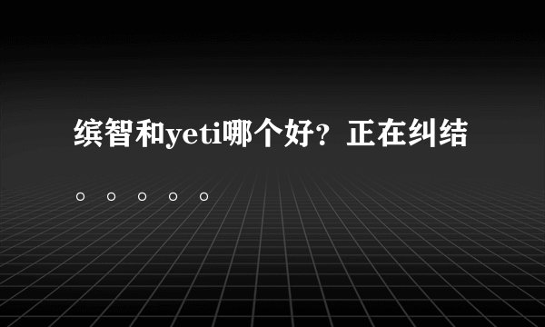缤智和yeti哪个好？正在纠结。。。。。