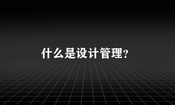 什么是设计管理？