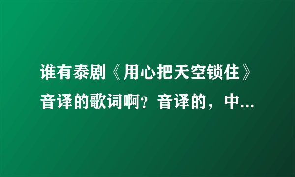 谁有泰剧《用心把天空锁住》音译的歌词啊？音译的，中文的，都要。