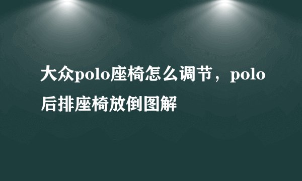 大众polo座椅怎么调节，polo后排座椅放倒图解