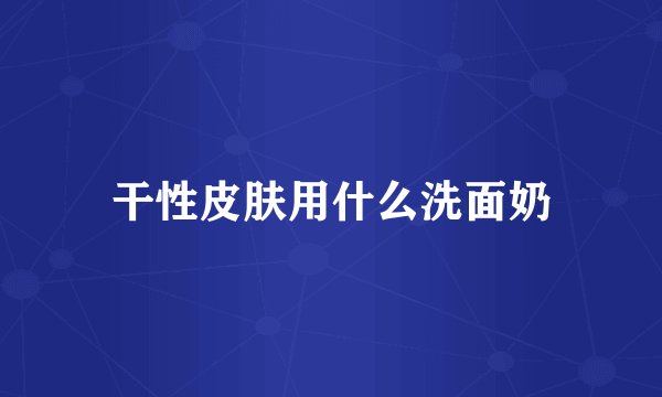 干性皮肤用什么洗面奶