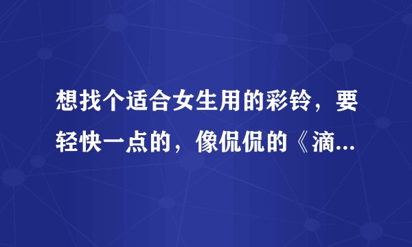 想找个适合女生用的彩铃，要轻快一点的，像侃侃的《滴答》那种，最好是女生唱的，要新歌，谢谢！