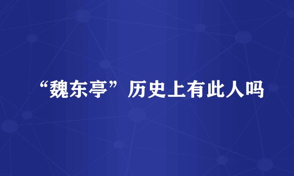 “魏东亭”历史上有此人吗