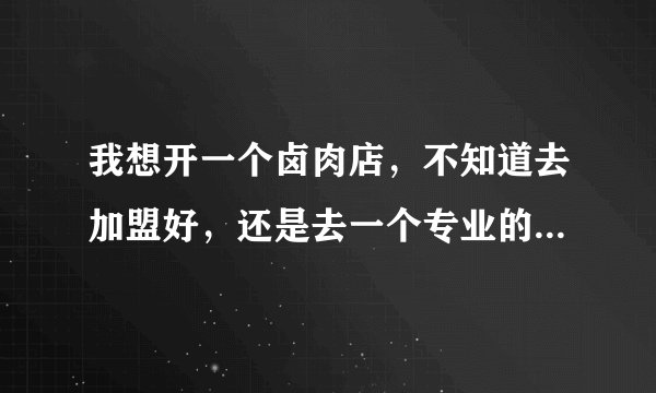 我想开一个卤肉店，不知道去加盟好，还是去一个专业的学校好，怎么样可以多赚点钱？