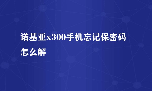 诺基亚x300手机忘记保密码怎么解