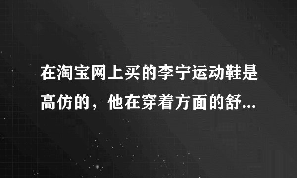 在淘宝网上买的李宁运动鞋是高仿的，他在穿着方面的舒适度跟正品区别大吗