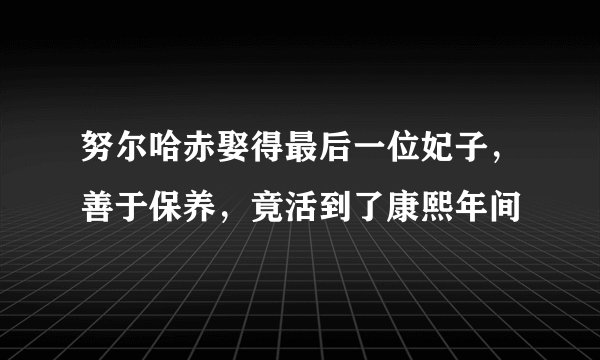 努尔哈赤娶得最后一位妃子，善于保养，竟活到了康熙年间