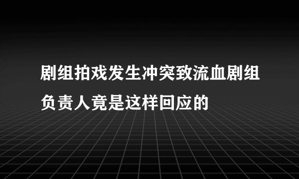 剧组拍戏发生冲突致流血剧组负责人竟是这样回应的