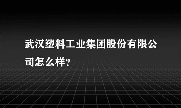 武汉塑料工业集团股份有限公司怎么样？