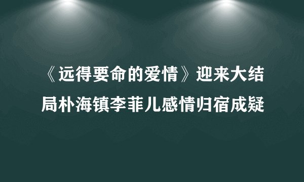 《远得要命的爱情》迎来大结局朴海镇李菲儿感情归宿成疑
