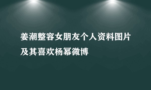 姜潮整容女朋友个人资料图片及其喜欢杨幂微博
