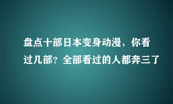 盘点十部日本变身动漫，你看过几部？全部看过的人都奔三了